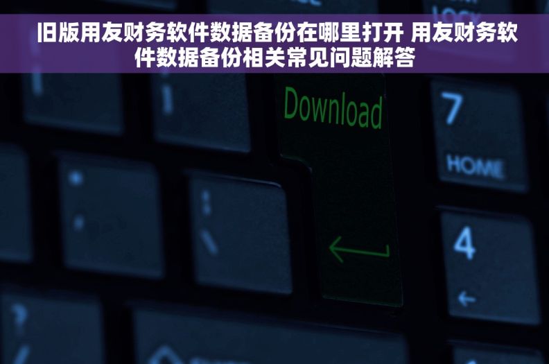  旧版用友财务软件数据备份在哪里打开 用友财务软件数据备份相关常见问题解答