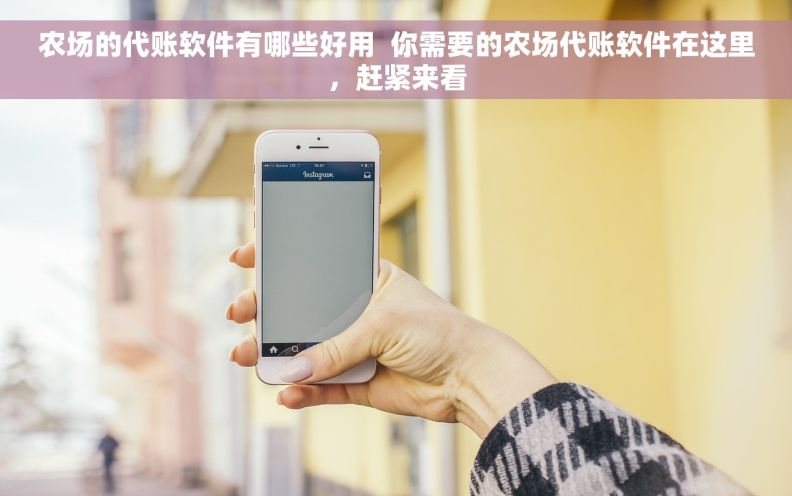 农场的代账软件有哪些好用  你需要的农场代账软件在这里，赶紧来看