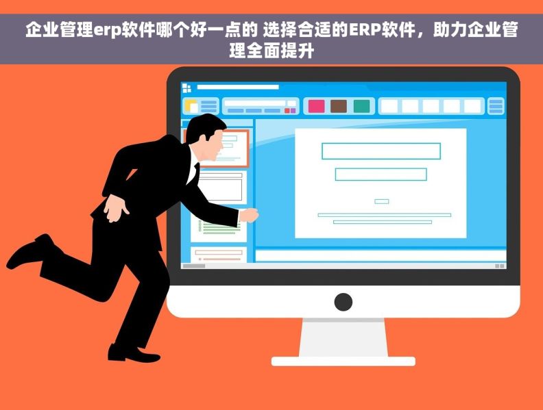 企业管理erp软件哪个好一点的 选择合适的ERP软件，助力企业管理全面提升