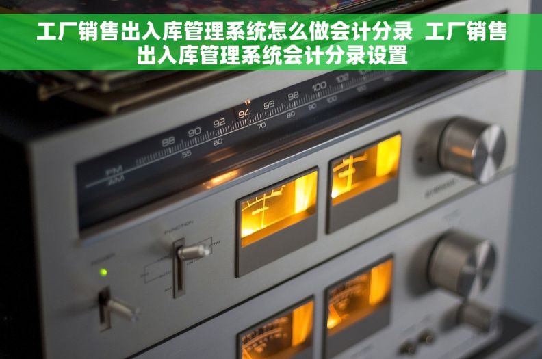 工厂销售出入库管理系统怎么做会计分录  工厂销售出入库管理系统会计分录设置