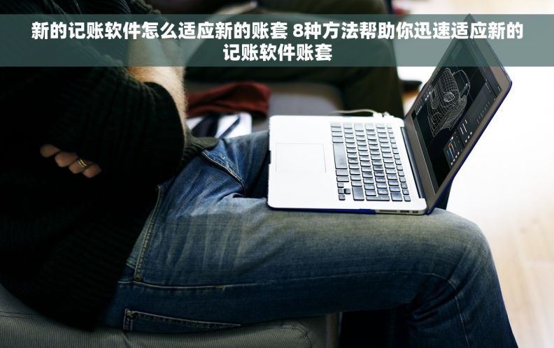 新的记账软件怎么适应新的账套 8种方法帮助你迅速适应新的记账软件账套