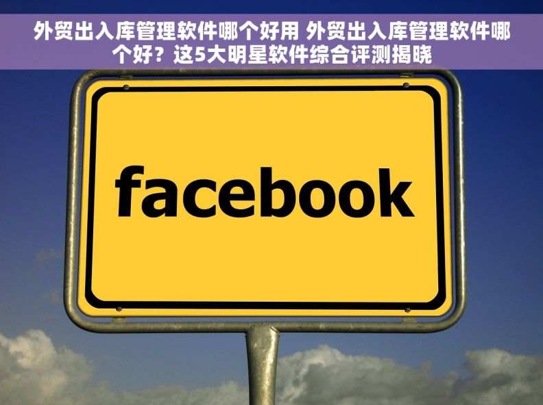 外贸出入库管理软件哪个好用 外贸出入库管理软件哪个好？这5大明星软件综合评测揭晓
