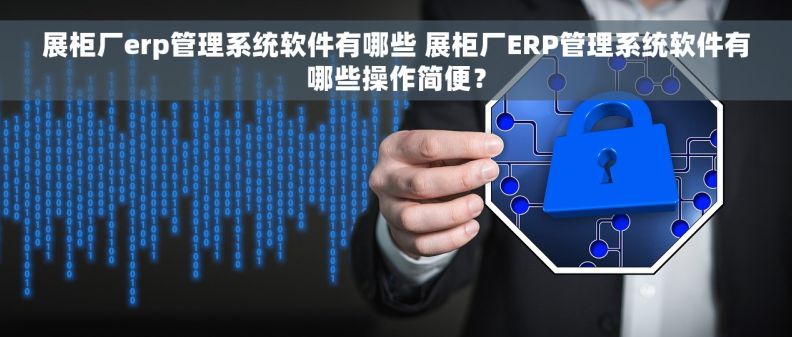 展柜厂erp管理系统软件有哪些 展柜厂ERP管理系统软件有哪些操作简便？