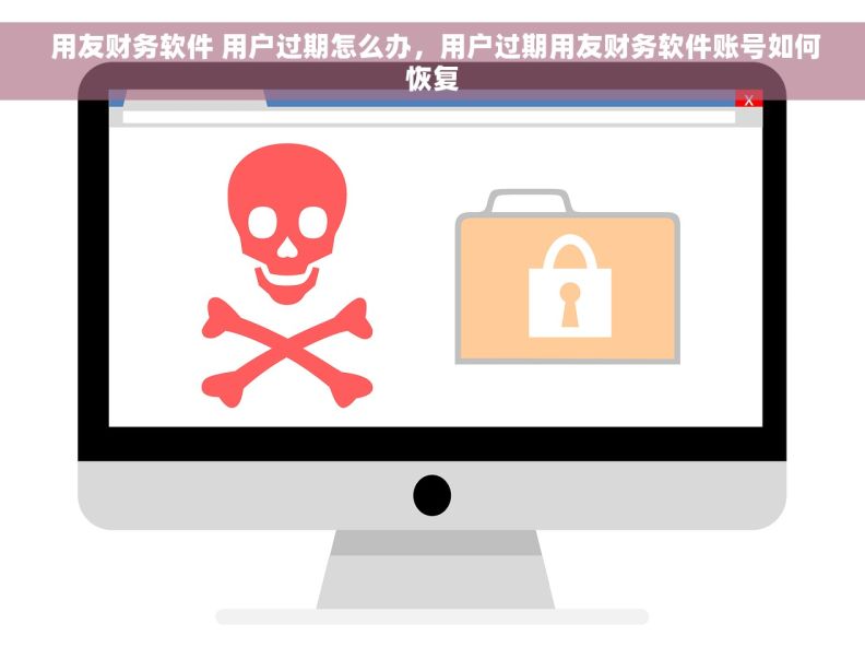  用友财务软件 用户过期怎么办，用户过期用友财务软件账号如何恢复
