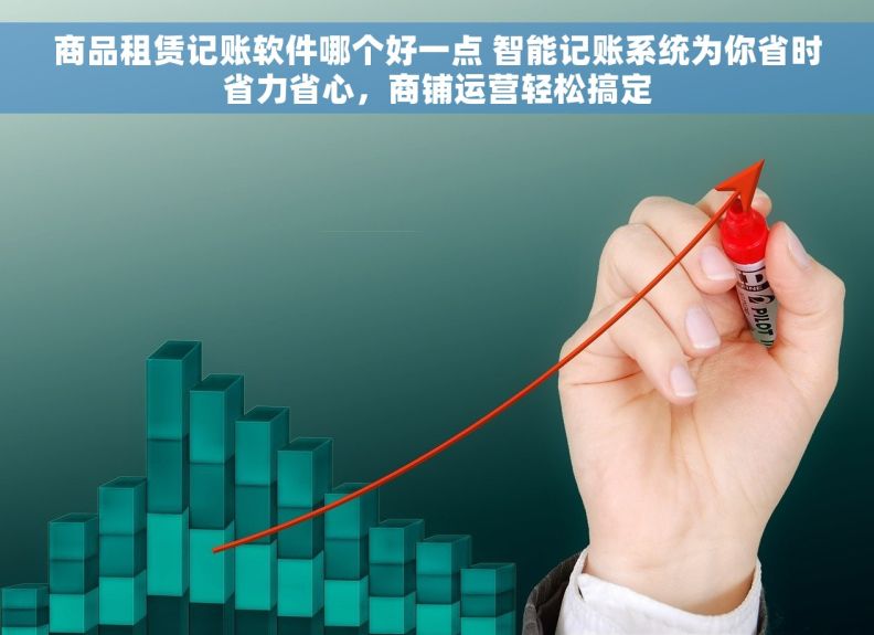 商品租赁记账软件哪个好一点 智能记账系统为你省时省力省心，商铺运营轻松搞定