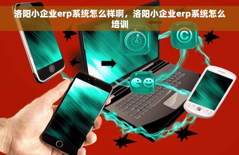 洛阳小企业erp系统怎么样啊，洛阳小企业erp系统怎么培训