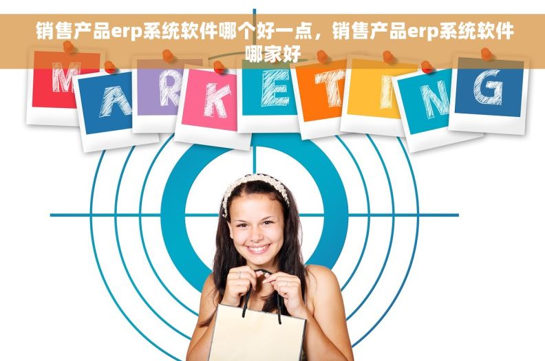  销售产品erp系统软件哪个好一点，销售产品erp系统软件哪家好