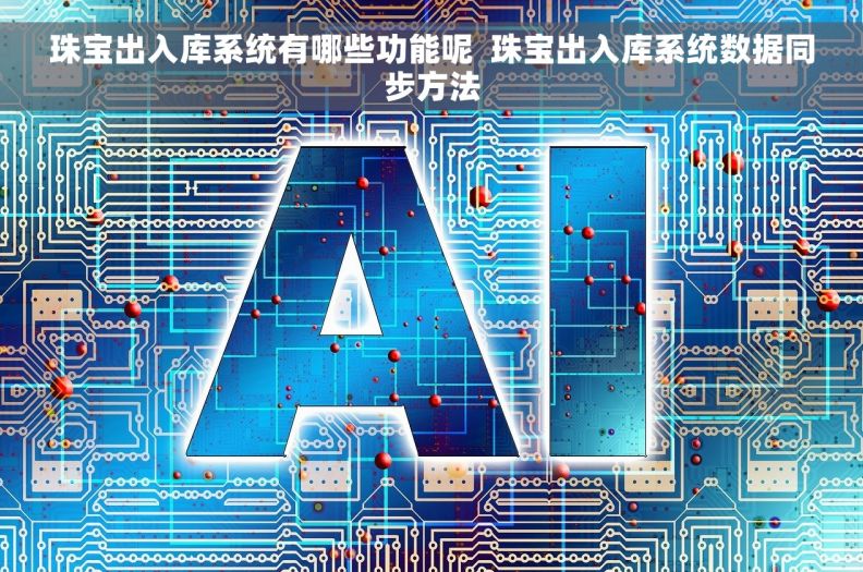 珠宝出入库系统有哪些功能呢  珠宝出入库系统数据同步方法