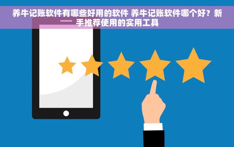 养牛记账软件有哪些好用的软件 养牛记账软件哪个好？新手推荐使用的实用工具