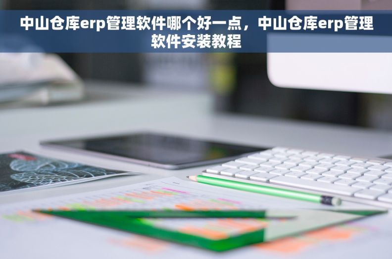 中山仓库erp管理软件哪个好一点，中山仓库erp管理软件安装教程