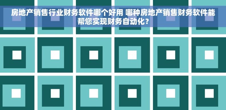 房地产销售行业财务软件哪个好用 哪种房地产销售财务软件能帮您实现财务自动化？