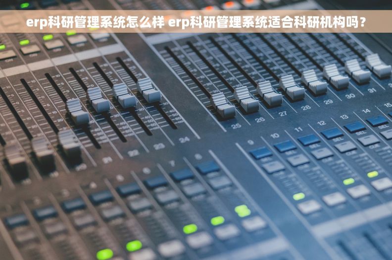 erp科研管理系统怎么样 erp科研管理系统适合科研机构吗？
