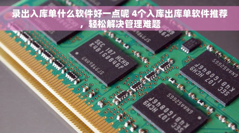 录出入库单什么软件好一点呢 4个入库出库单软件推荐，轻松解决管理难题