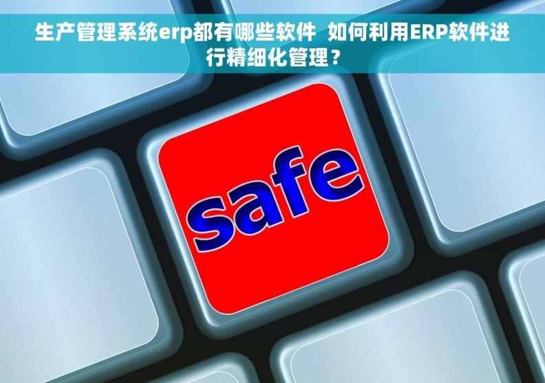 生产管理系统erp都有哪些软件  如何利用ERP软件进行精细化管理？