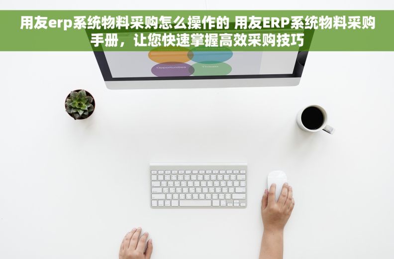 用友erp系统物料采购怎么操作的 用友ERP系统物料采购手册，让您快速掌握高效采购技巧