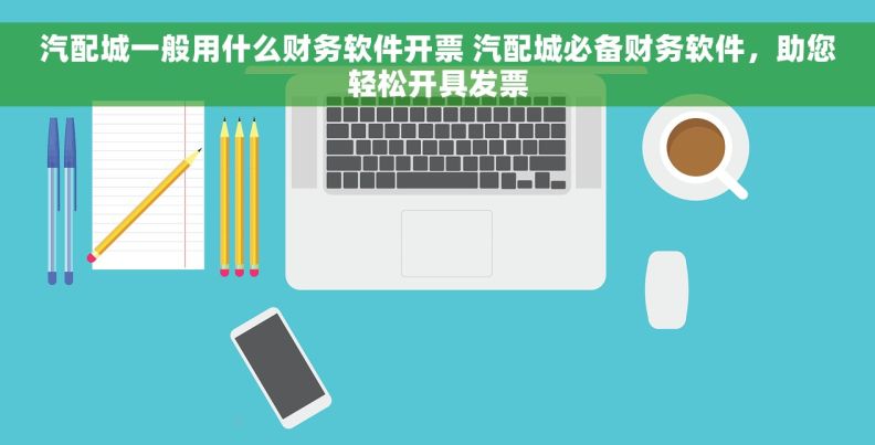 汽配城一般用什么财务软件开票 汽配城必备财务软件，助您轻松开具发票
