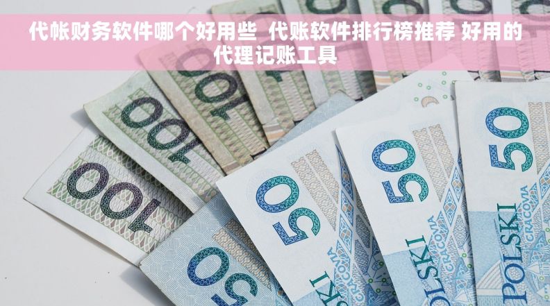代帐财务软件哪个好用些  代账软件排行榜推荐 好用的代理记账工具
