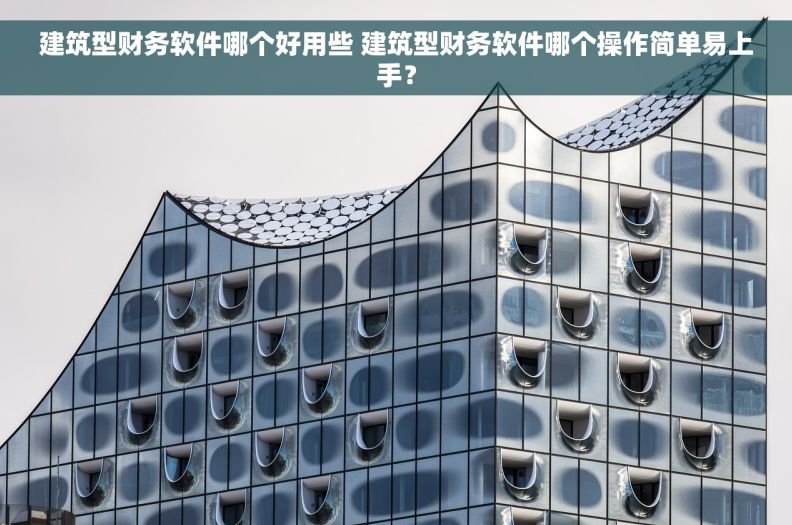 建筑型财务软件哪个好用些 建筑型财务软件哪个操作简单易上手？
