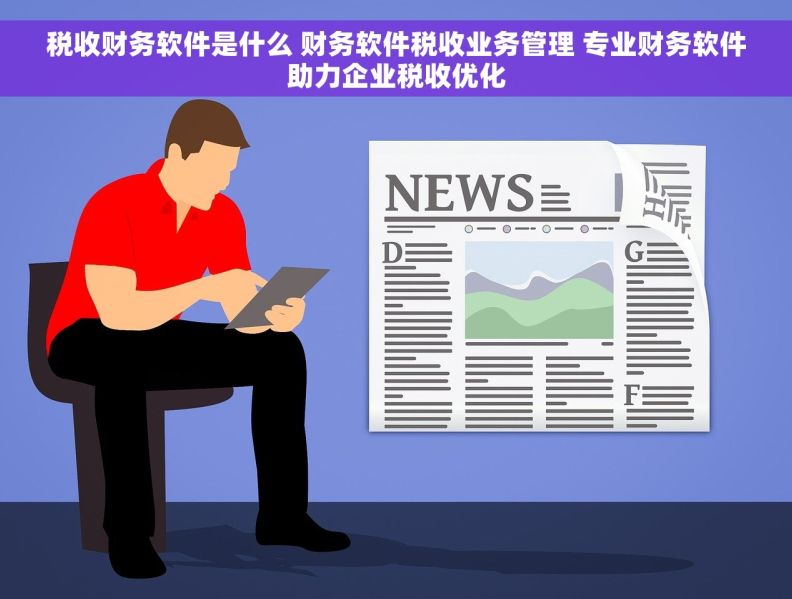 税收财务软件是什么 财务软件税收业务管理 专业财务软件助力企业税收优化