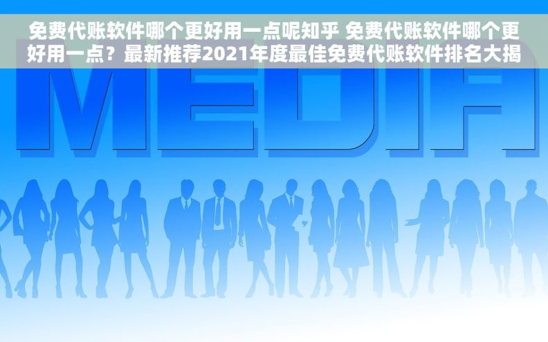 免费代账软件哪个更好用一点呢知乎 免费代账软件哪个更好用一点？最新推荐2021年度最佳免费代账软件排名大揭秘