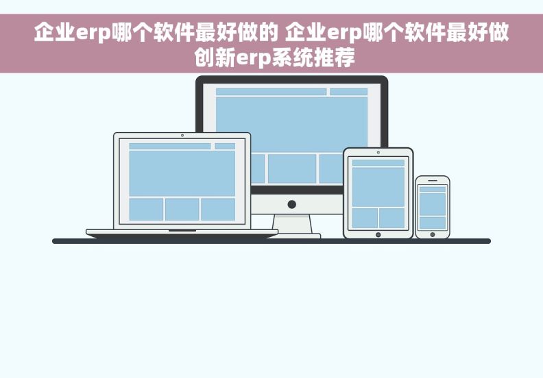 企业erp哪个软件最好做的 企业erp哪个软件最好做 创新erp系统推荐