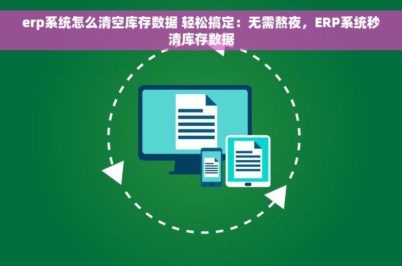 erp系统怎么清空库存数据 轻松搞定：无需熬夜，ERP系统秒清库存数据