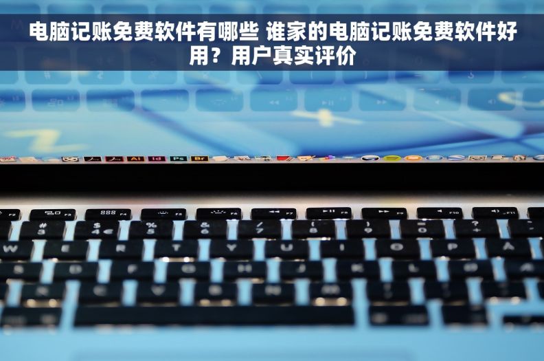 电脑记账免费软件有哪些 谁家的电脑记账免费软件好用？用户真实评价