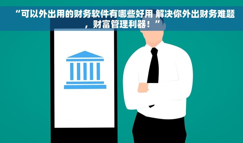 “可以外出用的财务软件有哪些好用 解决你外出财务难题，财富管理利器！”