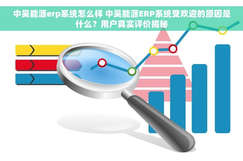 中吴能源erp系统怎么样 中吴能源ERP系统受欢迎的原因是什么？用户真实评价揭秘