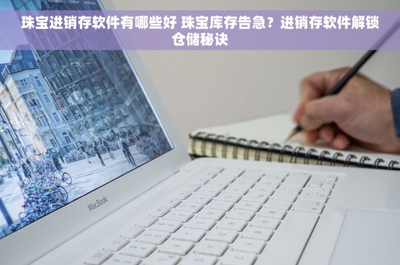 珠宝进销存软件有哪些好 珠宝库存告急？进销存软件解锁仓储秘诀