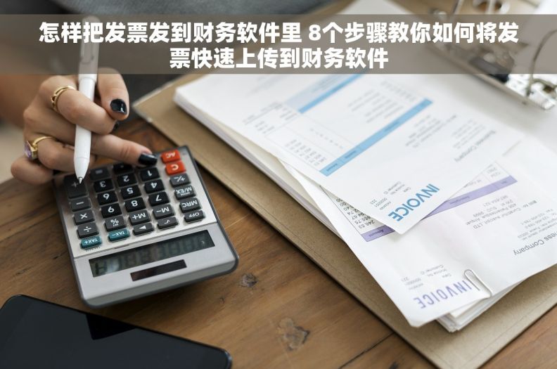 怎样把发票发到财务软件里 8个步骤教你如何将发票快速上传到财务软件