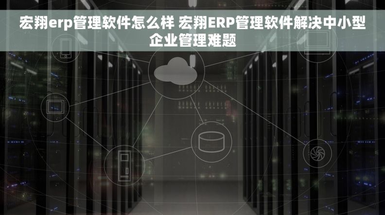 宏翔erp管理软件怎么样 宏翔ERP管理软件解决中小型企业管理难题