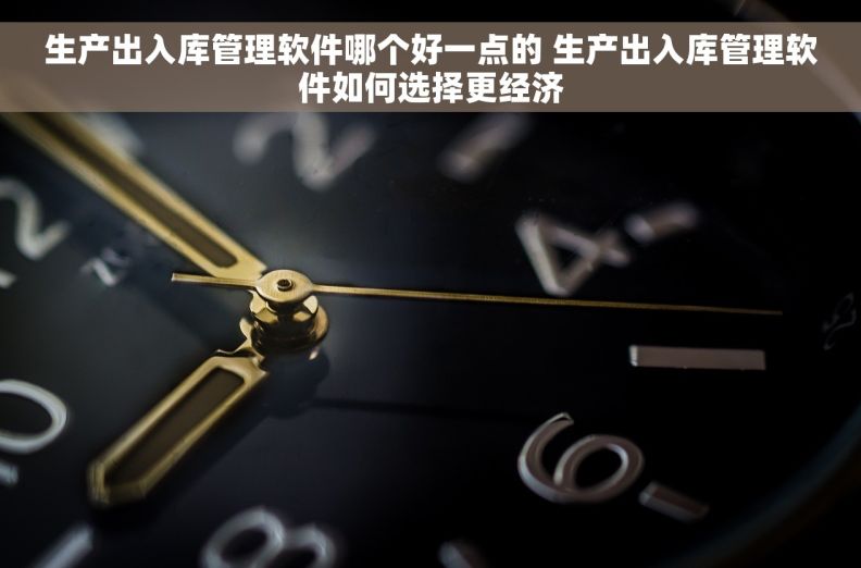 生产出入库管理软件哪个好一点的 生产出入库管理软件如何选择更经济