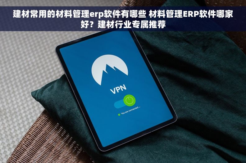 建材常用的材料管理erp软件有哪些 材料管理ERP软件哪家好？建材行业专属推荐