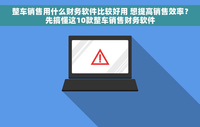 整车销售用什么财务软件比较好用 想提高销售效率？先搞懂这10款整车销售财务软件