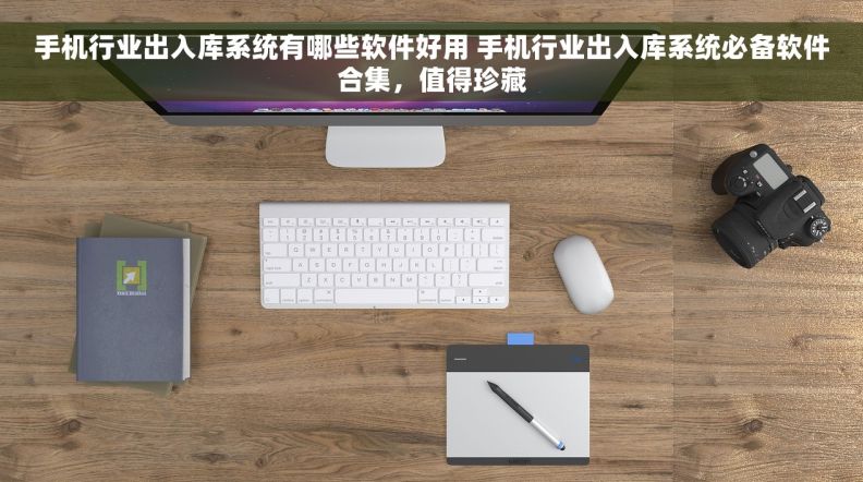 手机行业出入库系统有哪些软件好用 手机行业出入库系统必备软件合集，值得珍藏