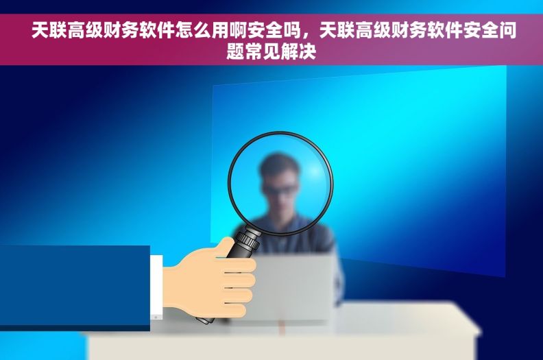  天联高级财务软件怎么用啊安全吗，天联高级财务软件安全问题常见解决