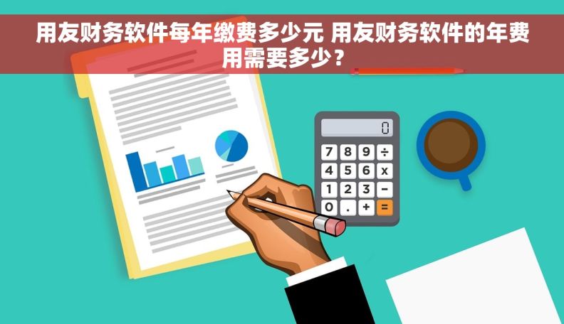 用友财务软件每年缴费多少元 用友财务软件的年费用需要多少？
