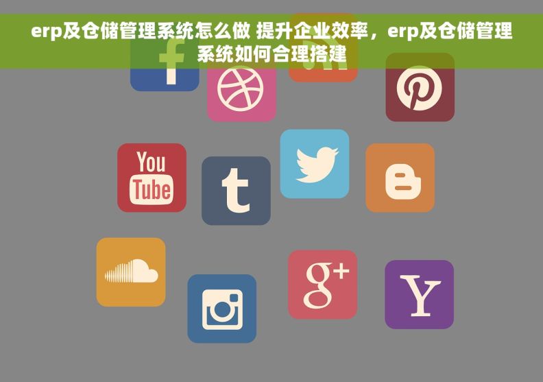erp及仓储管理系统怎么做 提升企业效率，erp及仓储管理系统如何合理搭建