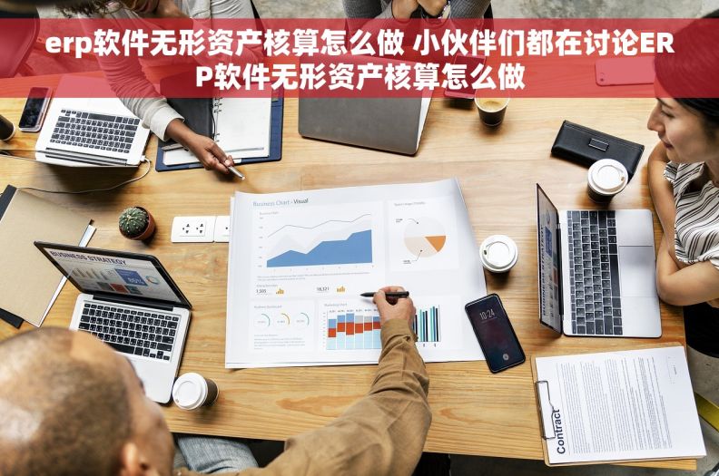 erp软件无形资产核算怎么做 小伙伴们都在讨论ERP软件无形资产核算怎么做
