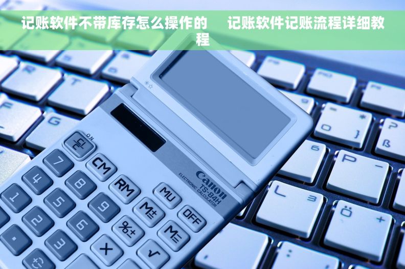 记账软件不带库存怎么操作的     记账软件记账流程详细教程