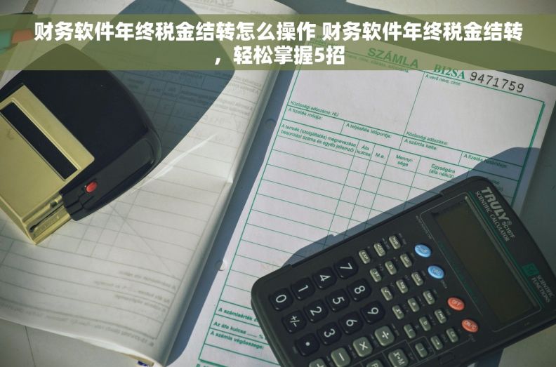 财务软件年终税金结转怎么操作 财务软件年终税金结转，轻松掌握5招
