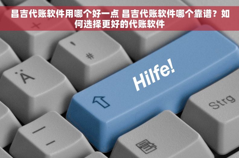 昌吉代账软件用哪个好一点 昌吉代账软件哪个靠谱？如何选择更好的代账软件