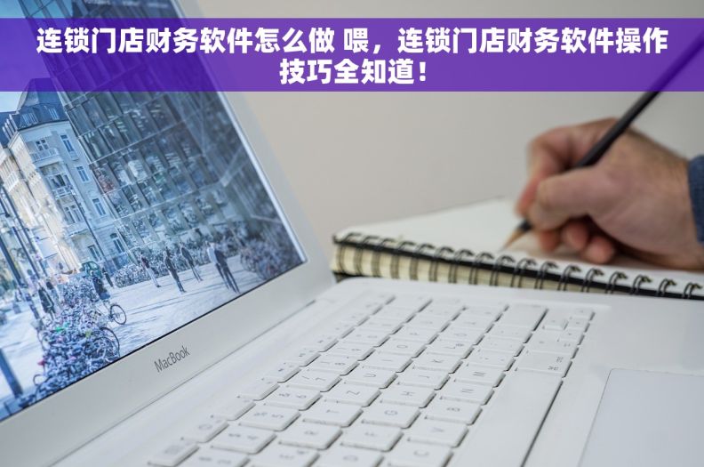 连锁门店财务软件怎么做 喂，连锁门店财务软件操作技巧全知道！