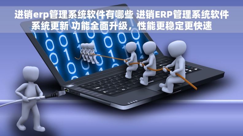 进销erp管理系统软件有哪些 进销ERP管理系统软件系统更新 功能全面升级，性能更稳定更快速