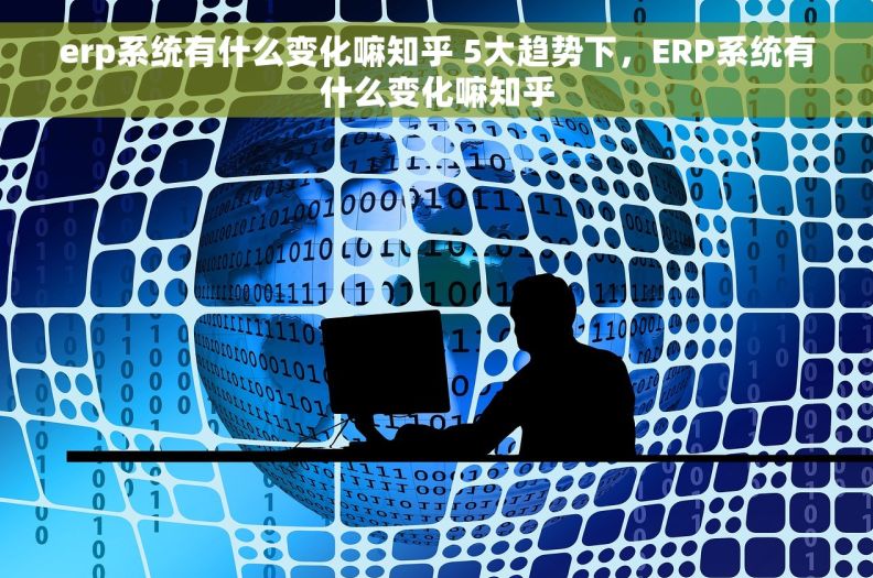erp系统有什么变化嘛知乎 5大趋势下，ERP系统有什么变化嘛知乎