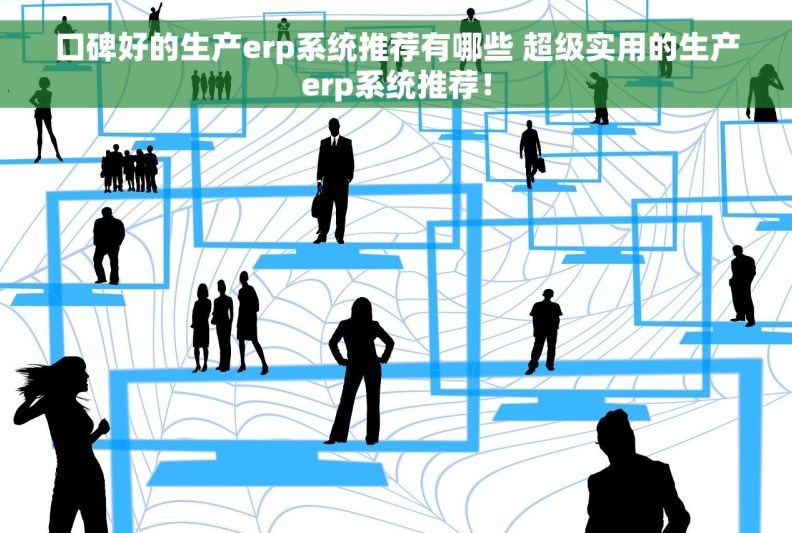 口碑好的生产erp系统推荐有哪些 超级实用的生产erp系统推荐！