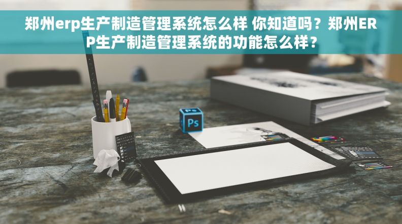 郑州erp生产制造管理系统怎么样 你知道吗？郑州ERP生产制造管理系统的功能怎么样？