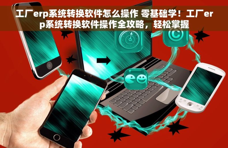 工厂erp系统转换软件怎么操作 零基础学！工厂erp系统转换软件操作全攻略，轻松掌握