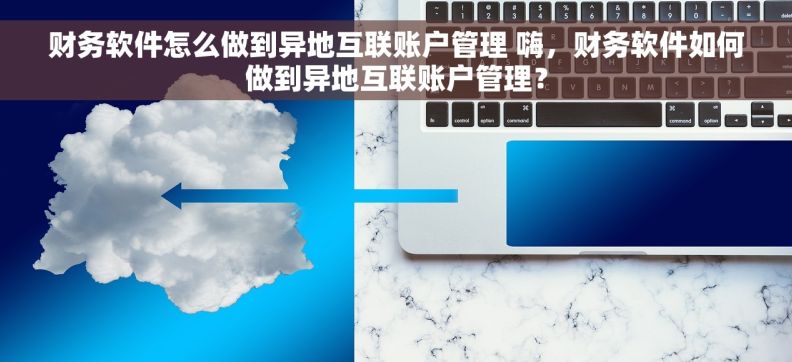 财务软件怎么做到异地互联账户管理 嗨，财务软件如何做到异地互联账户管理？
